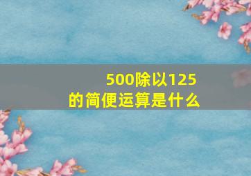 500除以125的简便运算是什么