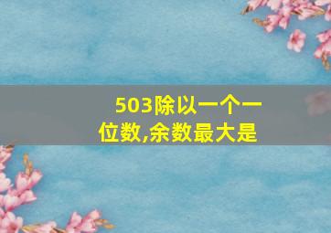 503除以一个一位数,余数最大是