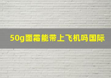 50g面霜能带上飞机吗国际