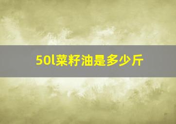 50l菜籽油是多少斤