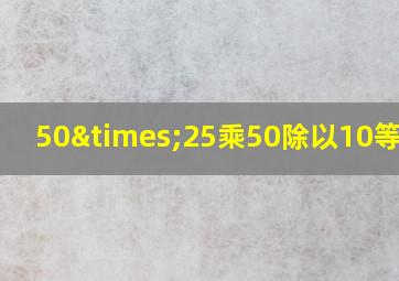 50×25乘50除以10等于几