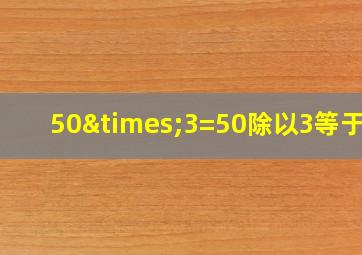 50×3=50除以3等于几