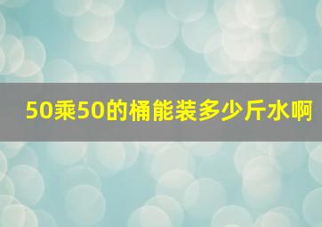 50乘50的桶能装多少斤水啊