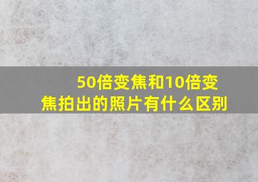 50倍变焦和10倍变焦拍出的照片有什么区别