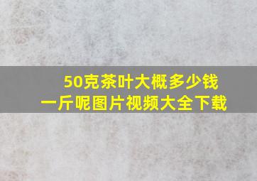 50克茶叶大概多少钱一斤呢图片视频大全下载