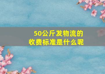 50公斤发物流的收费标准是什么呢