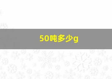 50吨多少g