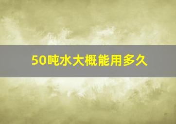 50吨水大概能用多久