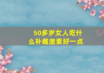 50多岁女人吃什么补雌激素好一点