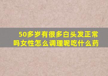 50多岁有很多白头发正常吗女性怎么调理呢吃什么药