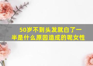 50岁不到头发就白了一半是什么原因造成的呢女性