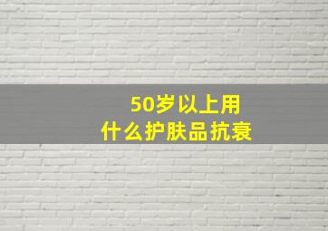 50岁以上用什么护肤品抗衰