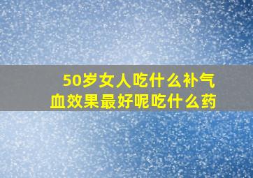 50岁女人吃什么补气血效果最好呢吃什么药