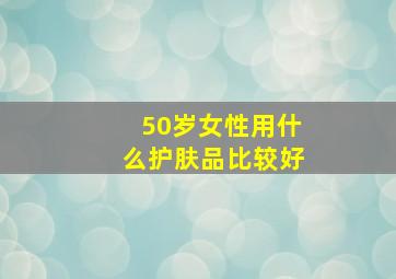 50岁女性用什么护肤品比较好