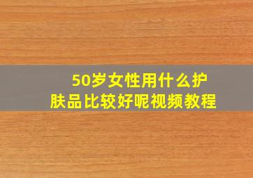 50岁女性用什么护肤品比较好呢视频教程