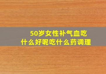 50岁女性补气血吃什么好呢吃什么药调理