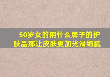 50岁女的用什么牌子的护肤品那让皮肤更加光滑细腻