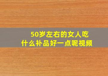 50岁左右的女人吃什么补品好一点呢视频