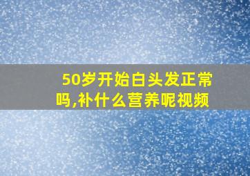 50岁开始白头发正常吗,补什么营养呢视频