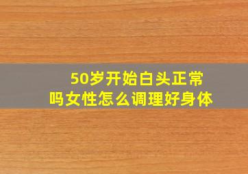 50岁开始白头正常吗女性怎么调理好身体