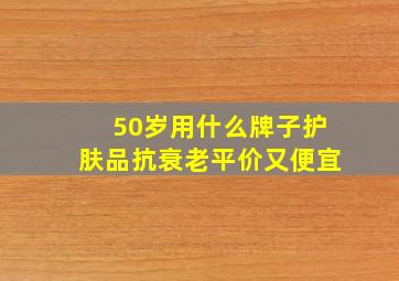 50岁用什么牌子护肤品抗衰老平价又便宜