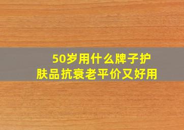 50岁用什么牌子护肤品抗衰老平价又好用