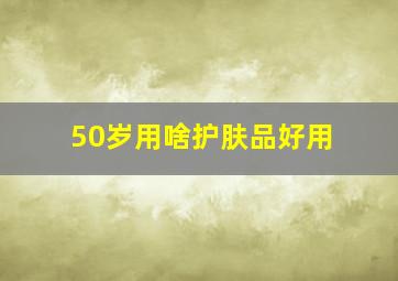 50岁用啥护肤品好用