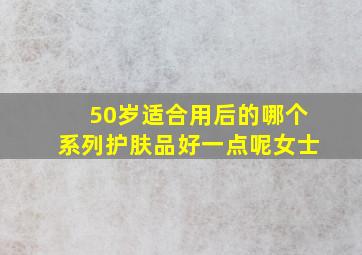 50岁适合用后的哪个系列护肤品好一点呢女士