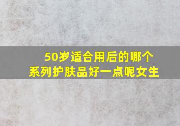 50岁适合用后的哪个系列护肤品好一点呢女生