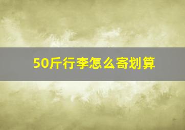 50斤行李怎么寄划算