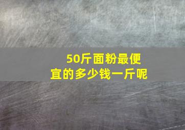 50斤面粉最便宜的多少钱一斤呢