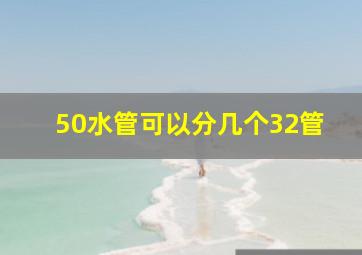 50水管可以分几个32管