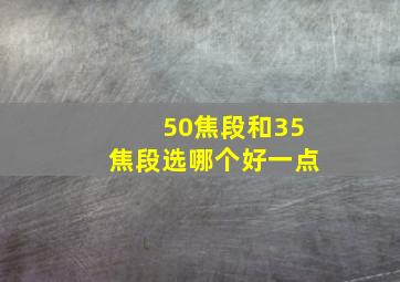 50焦段和35焦段选哪个好一点