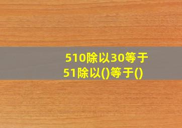 510除以30等于51除以()等于()