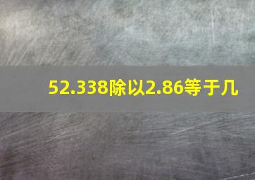 52.338除以2.86等于几