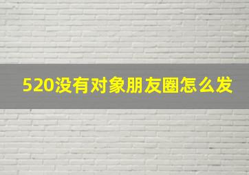 520没有对象朋友圈怎么发