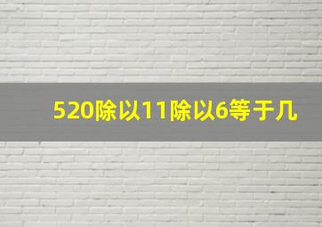 520除以11除以6等于几