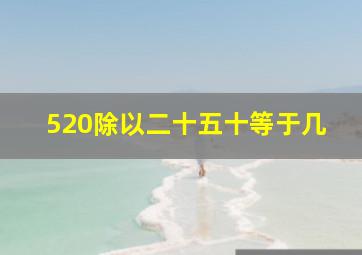 520除以二十五十等于几