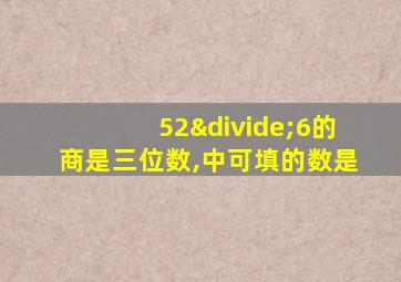 52÷6的商是三位数,中可填的数是