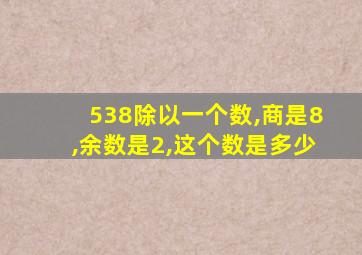 538除以一个数,商是8,余数是2,这个数是多少