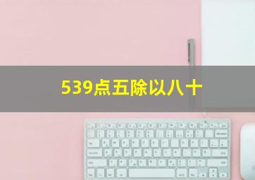 539点五除以八十