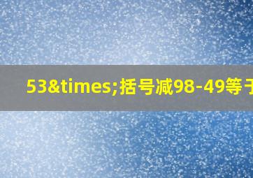 53×括号减98-49等于几