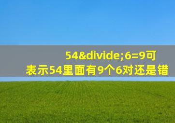 54÷6=9可表示54里面有9个6对还是错