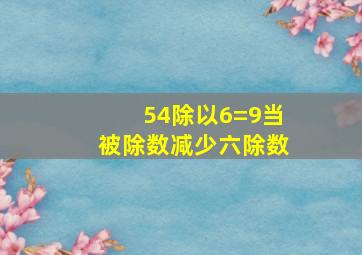 54除以6=9当被除数减少六除数