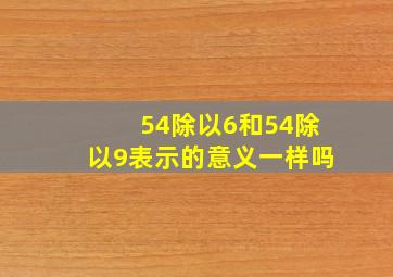 54除以6和54除以9表示的意义一样吗