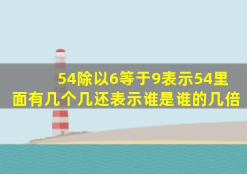 54除以6等于9表示54里面有几个几还表示谁是谁的几倍