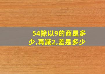 54除以9的商是多少,再减2,差是多少