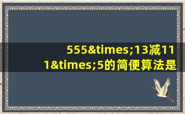 555×13减111×5的简便算法是什么