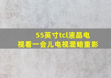 55英寸tcl液晶电视看一会儿电视混暗重影