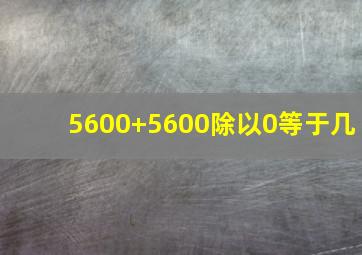 5600+5600除以0等于几